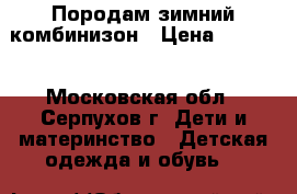 Породам зимний комбинизон › Цена ­ 1 500 - Московская обл., Серпухов г. Дети и материнство » Детская одежда и обувь   